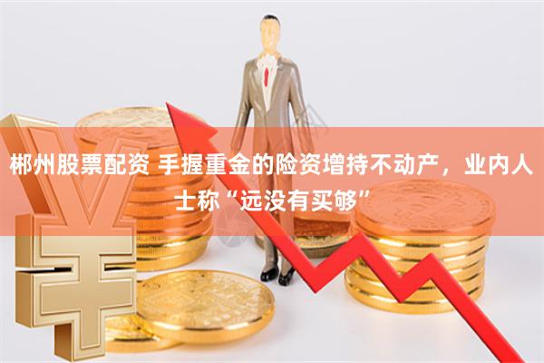郴州股票配资 手握重金的险资增持不动产，业内人士称“远没有买够”