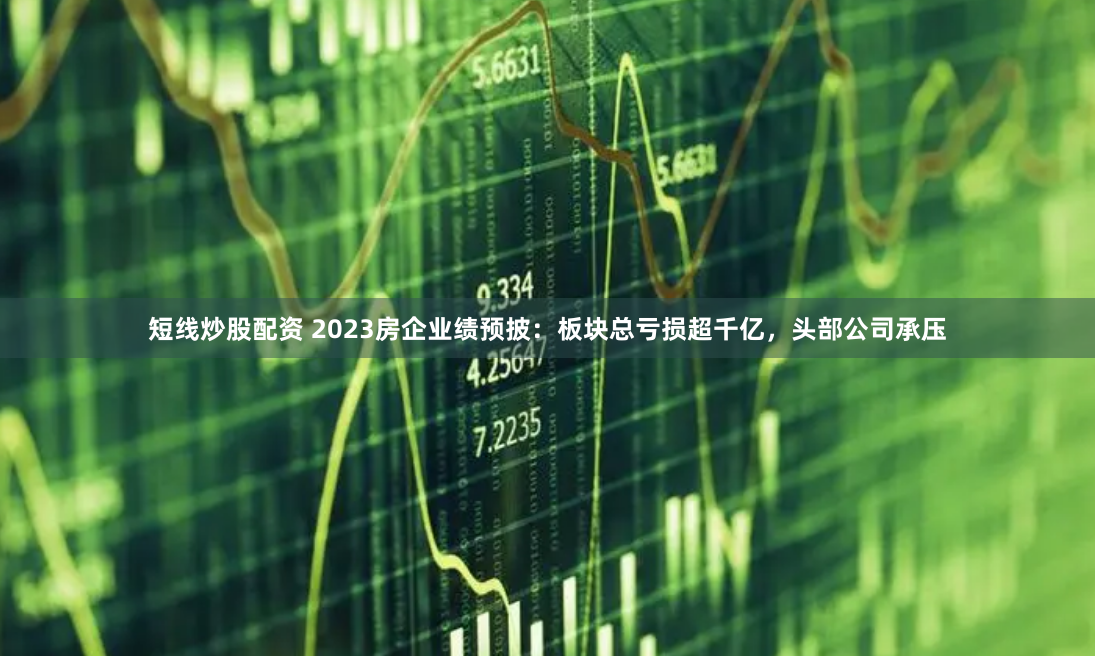 短线炒股配资 2023房企业绩预披：板块总亏损超千亿，头部公司承压
