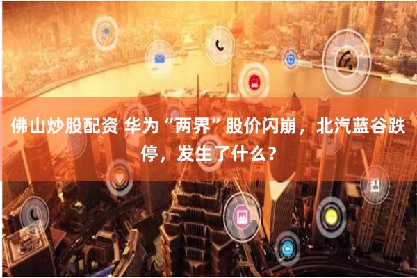 佛山炒股配资 华为“两界”股价闪崩，北汽蓝谷跌停，发生了什么？