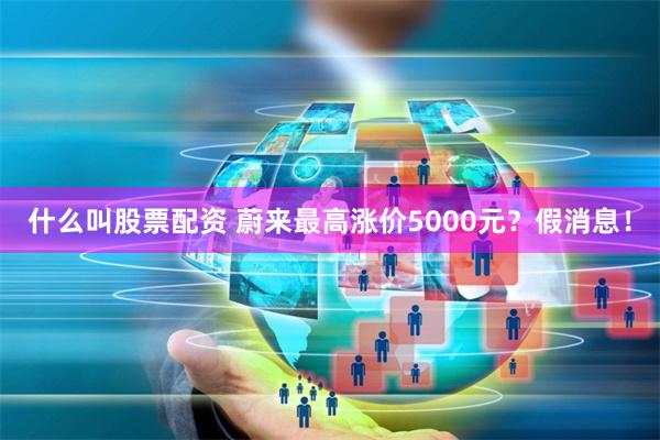什么叫股票配资 蔚来最高涨价5000元？假消息！