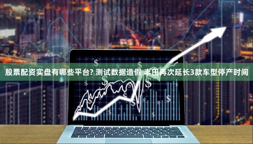 股票配资实盘有哪些平台? 测试数据造假 丰田再次延长3款车型停产时间