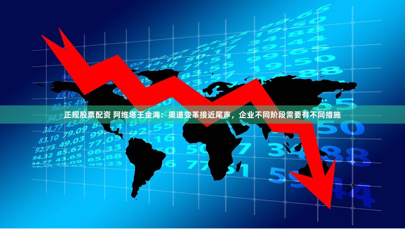 正规股票配资 阿维塔王金海：渠道变革接近尾声，企业不同阶段需要有不同措施