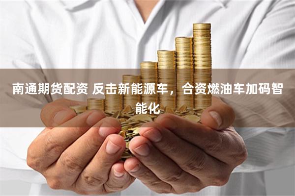 南通期货配资 反击新能源车，合资燃油车加码智能化