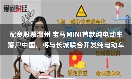配资股票温州 宝马MINI首款纯电动车落户中国，将与长城联合开发纯电动车