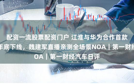 配资一流股票配资门户 江淮与华为合作首款产品计划年底下线，魏建军直播亲测全场景NOA｜第一财经汽车日评