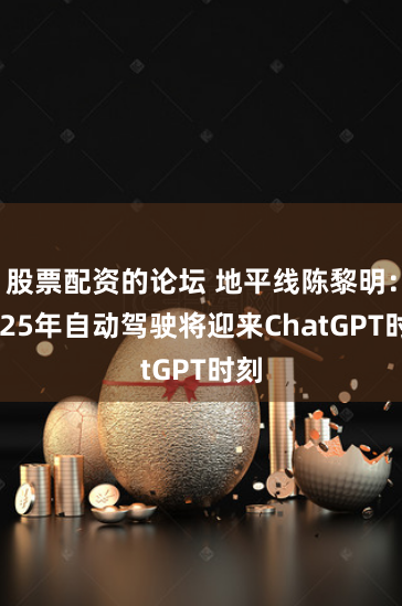 股票配资的论坛 地平线陈黎明：2025年自动驾驶将迎来ChatGPT时刻