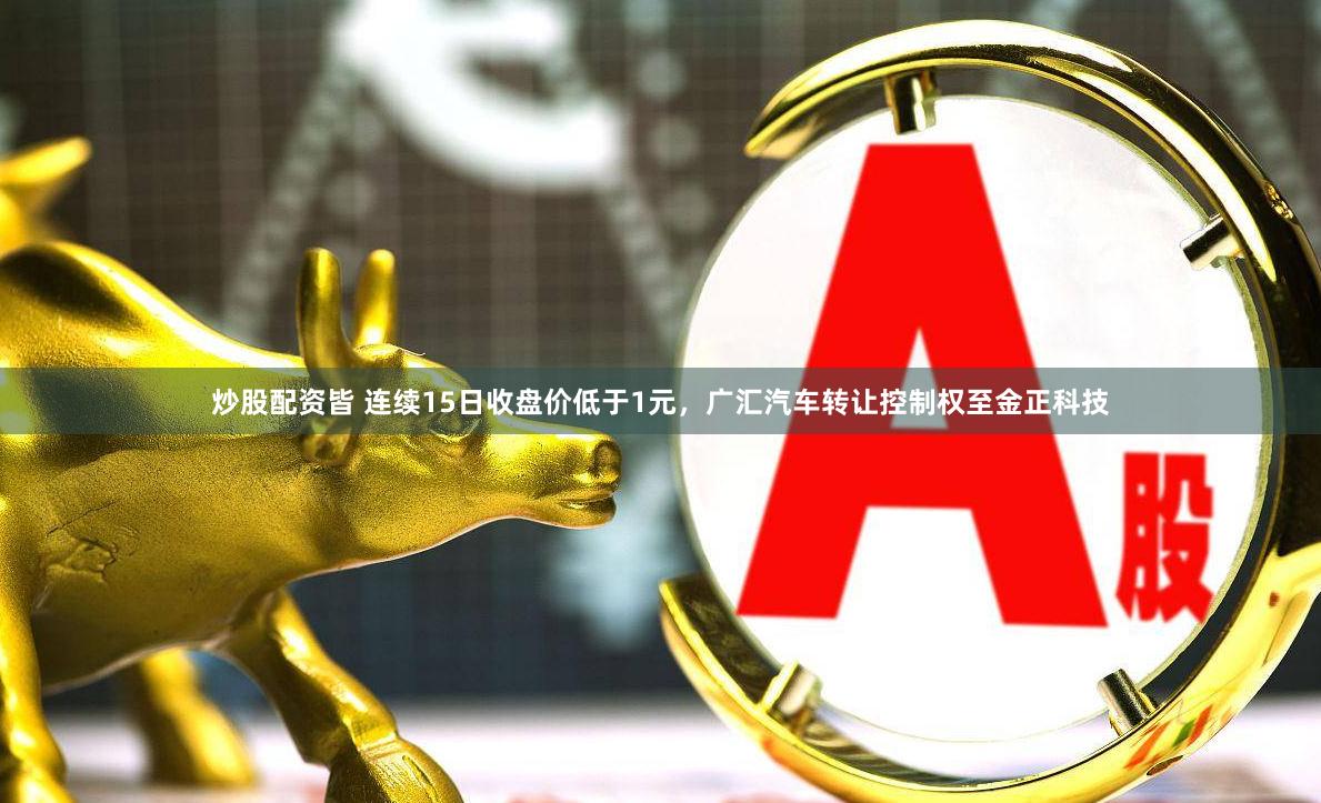 炒股配资皆 连续15日收盘价低于1元，广汇汽车转让控制权至金正科技