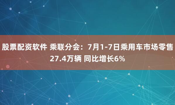 股票配资软件 乘联分会：7月1-7日乘用车市场零售27.4万辆 同比增长6%