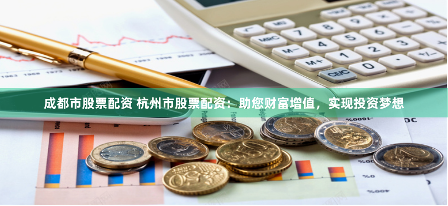 成都市股票配资 杭州市股票配资：助您财富增值，实现投资梦想