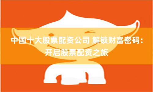 中国十大股票配资公司 解锁财富密码：开启股票配资之旅