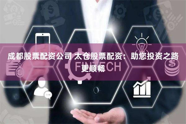 成都股票配资公司 太仓股票配资：助您投资之路更顺畅