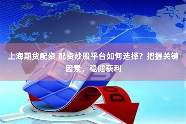 上海期货配资 配资炒股平台如何选择？把握关键因素，稳健获利