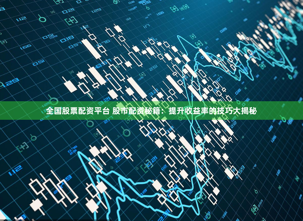 全国股票配资平台 股市配资秘籍：提升收益率的技巧大揭秘