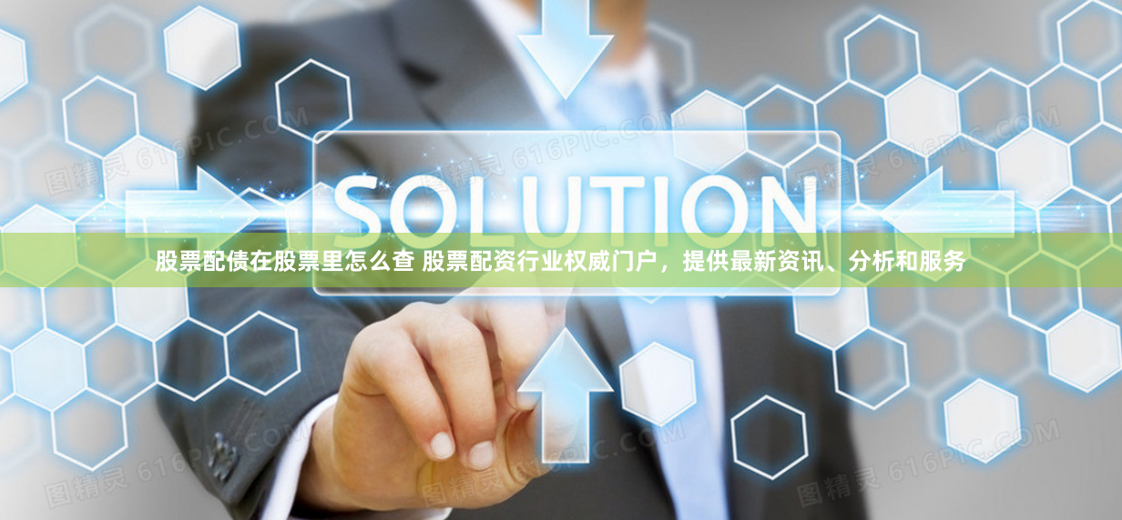 股票配债在股票里怎么查 股票配资行业权威门户，提供最新资讯、分析和服务
