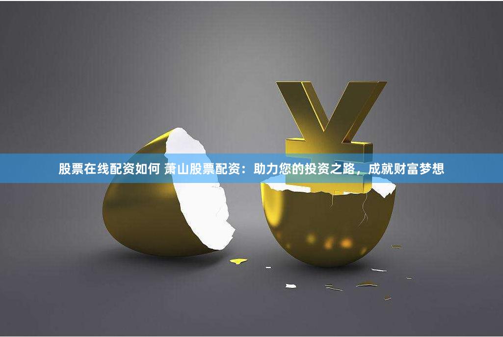 股票在线配资如何 萧山股票配资：助力您的投资之路，成就财富梦想