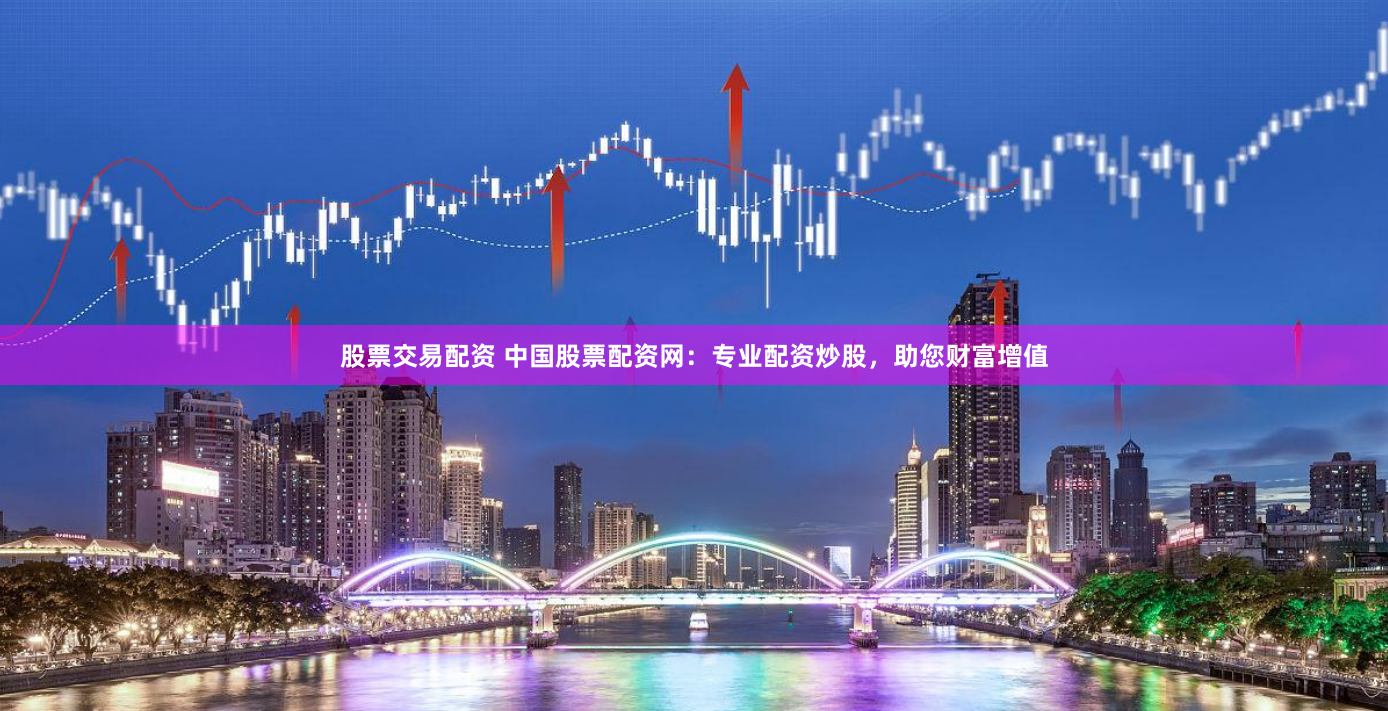 股票交易配资 中国股票配资网：专业配资炒股，助您财富增值
