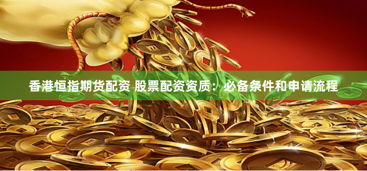香港恒指期货配资 股票配资资质：必备条件和申请流程