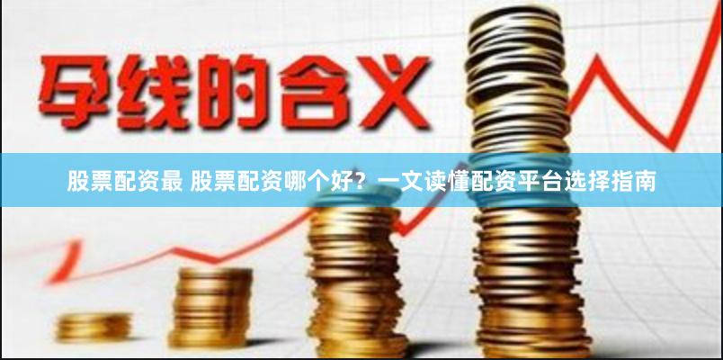 股票配资最 股票配资哪个好？一文读懂配资平台选择指南