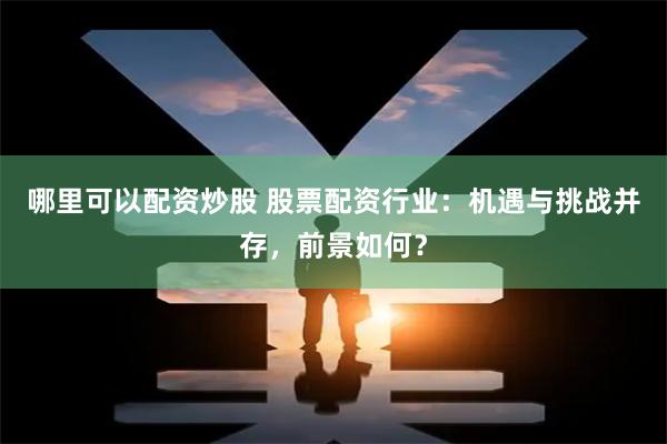哪里可以配资炒股 股票配资行业：机遇与挑战并存，前景如何？
