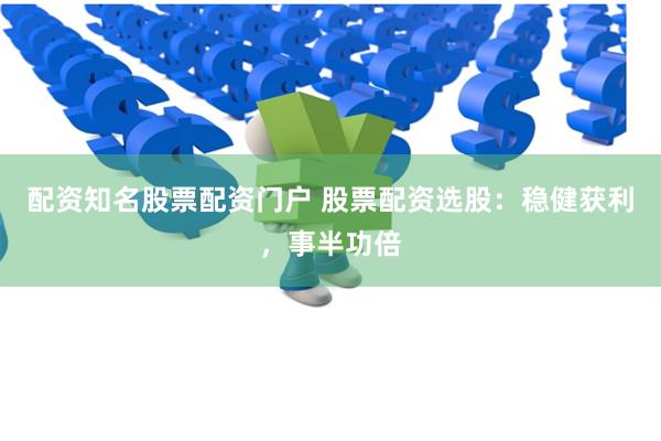 配资知名股票配资门户 股票配资选股：稳健获利，事半功倍