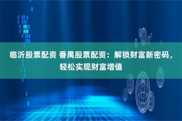 临沂股票配资 番禺股票配资：解锁财富新密码，轻松实现财富增值