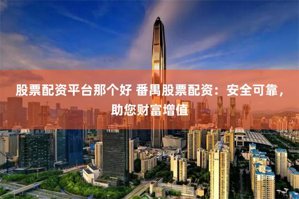 股票配资平台那个好 番禺股票配资：安全可靠，助您财富增值
