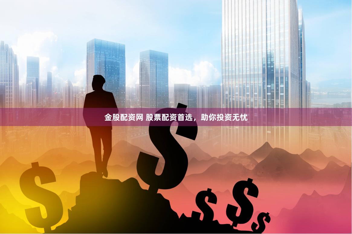 金股配资网 股票配资首选，助你投资无忧