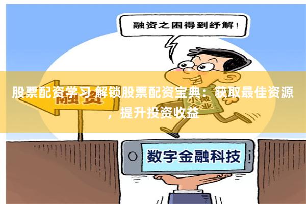 股票配资学习 解锁股票配资宝典：获取最佳资源，提升投资收益