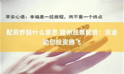 配资炒股什么意思 赣州股票配资：资金助您投资腾飞