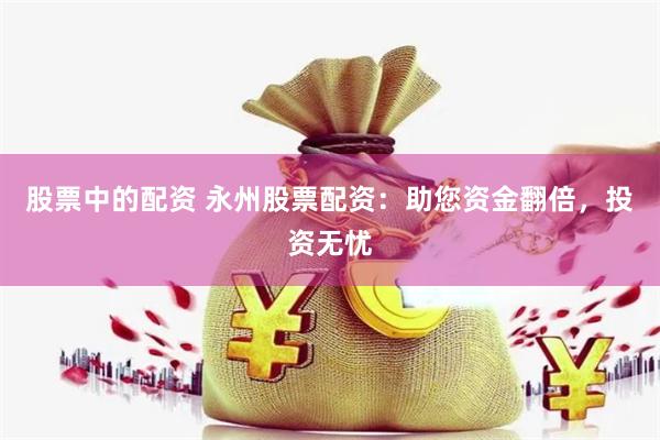 股票中的配资 永州股票配资：助您资金翻倍，投资无忧