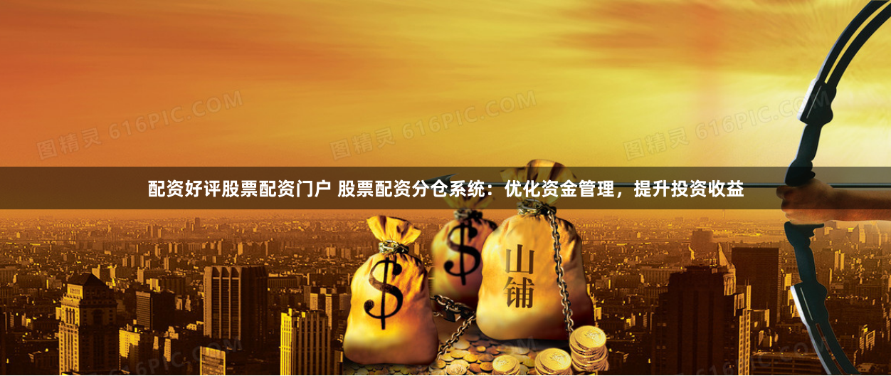 配资好评股票配资门户 股票配资分仓系统：优化资金管理，提升投资收益