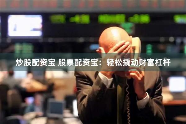 炒股配资宝 股票配资宝：轻松撬动财富杠杆