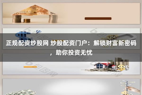 正规配资炒股网 炒股配资门户：解锁财富新密码，助你投资无忧