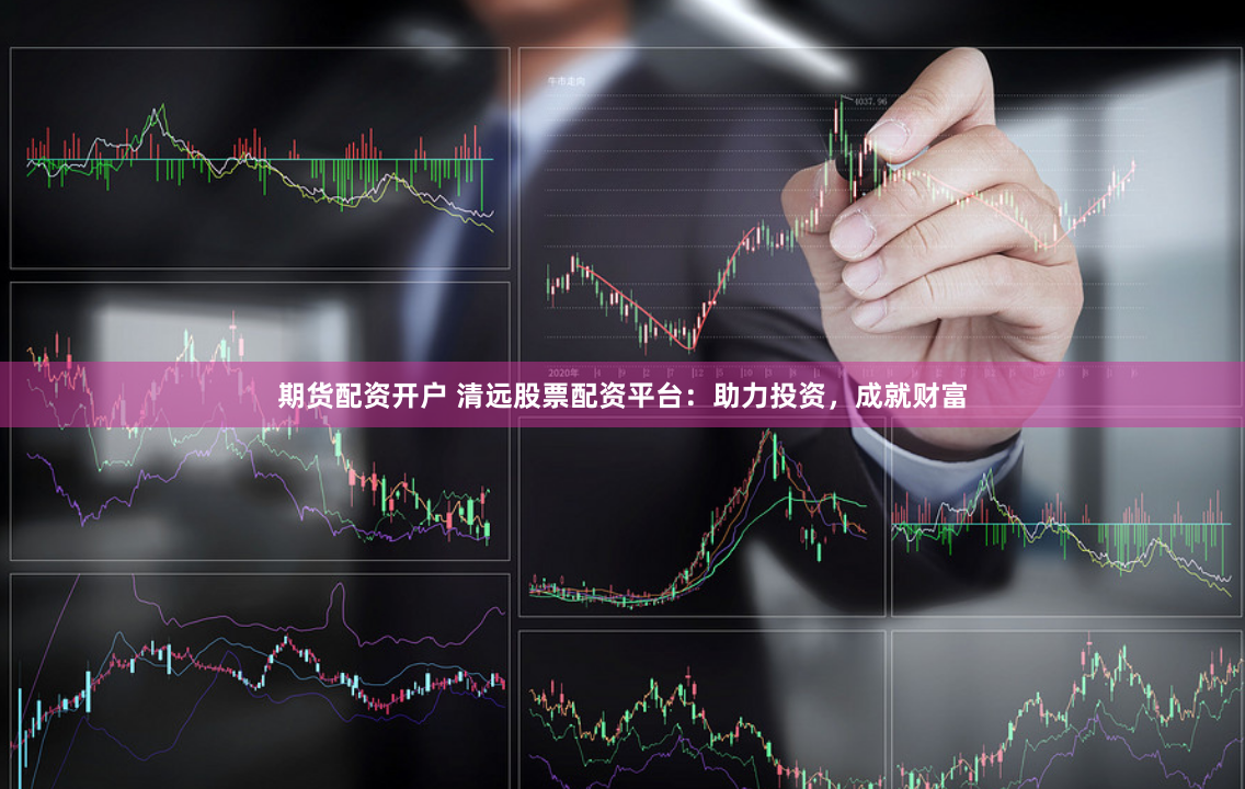 期货配资开户 清远股票配资平台：助力投资，成就财富