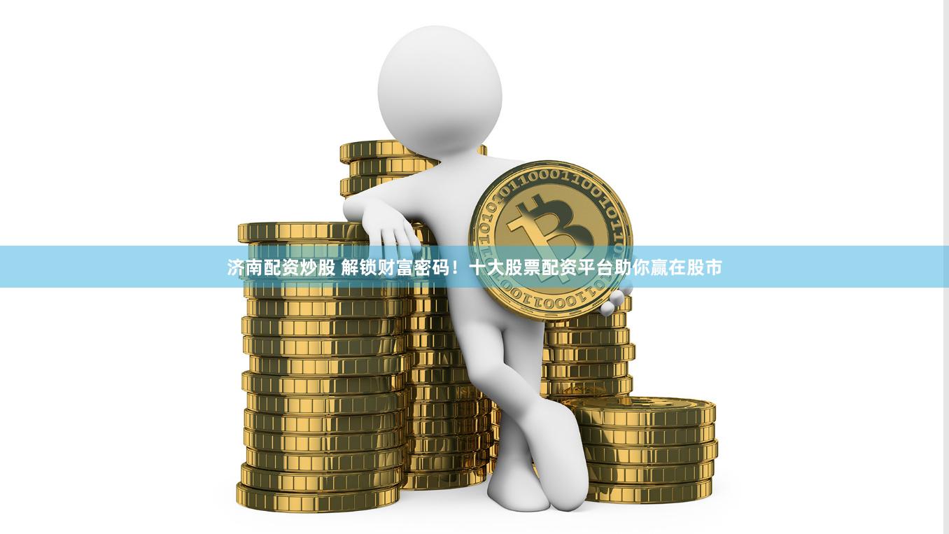 济南配资炒股 解锁财富密码！十大股票配资平台助你赢在股市