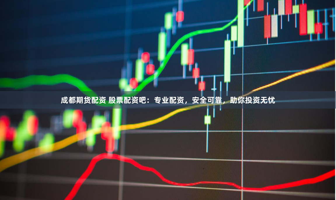 成都期货配资 股票配资吧：专业配资，安全可靠，助你投资无忧