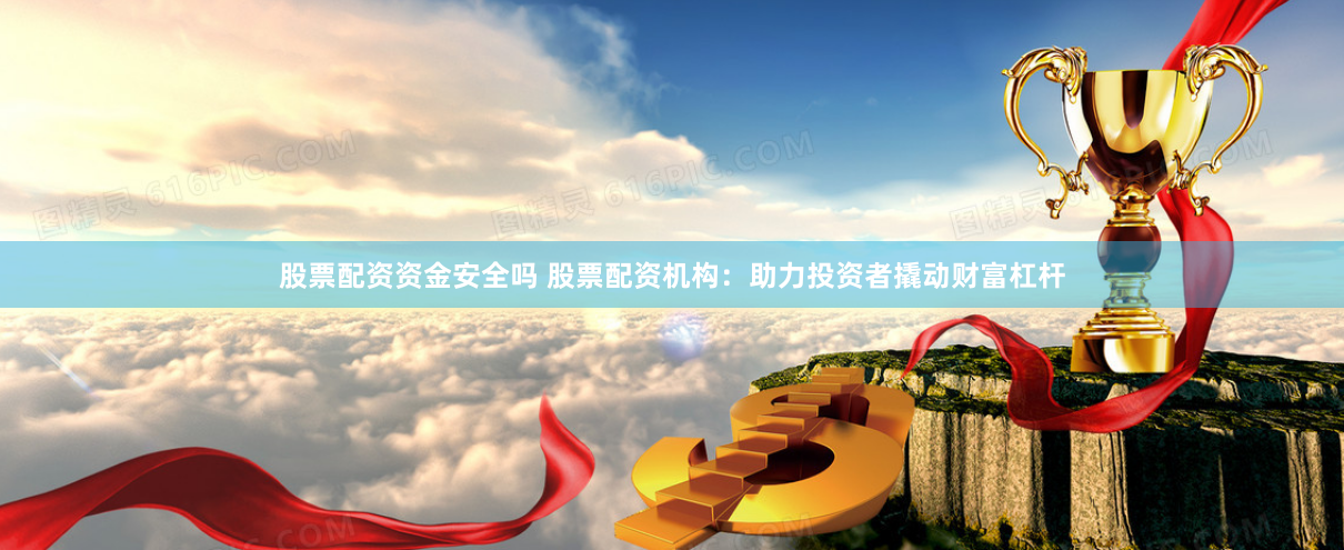 股票配资资金安全吗 股票配资机构：助力投资者撬动财富杠杆