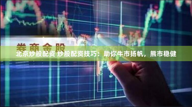 北京炒股配资 炒股配资技巧：助你牛市扬帆，熊市稳健
