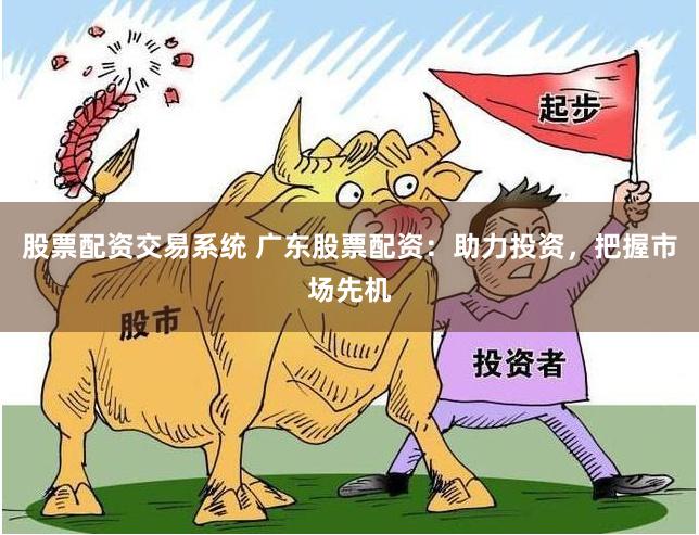 股票配资交易系统 广东股票配资：助力投资，把握市场先机