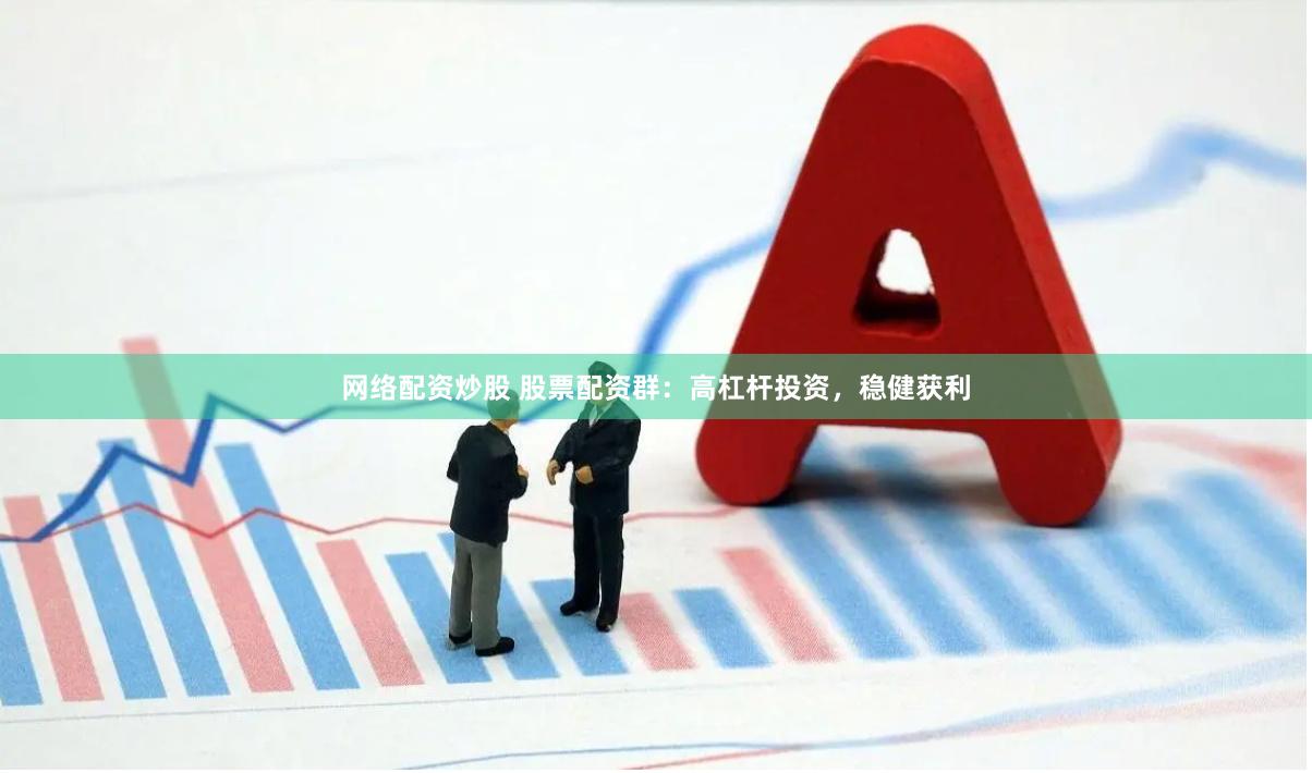 网络配资炒股 股票配资群：高杠杆投资，稳健获利