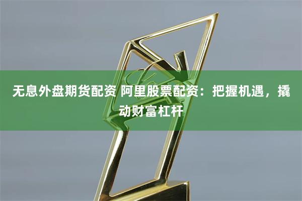 无息外盘期货配资 阿里股票配资：把握机遇，撬动财富杠杆