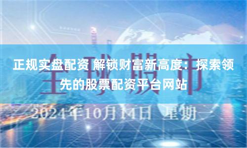 正规实盘配资 解锁财富新高度：探索领先的股票配资平台网站