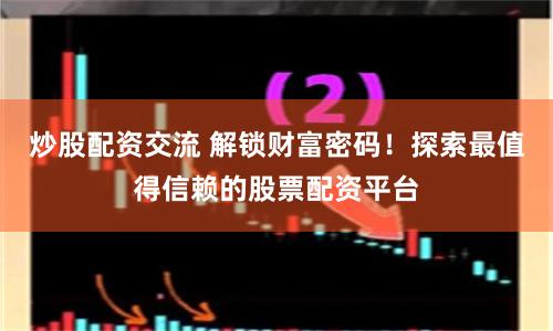 炒股配资交流 解锁财富密码！探索最值得信赖的股票配资平台