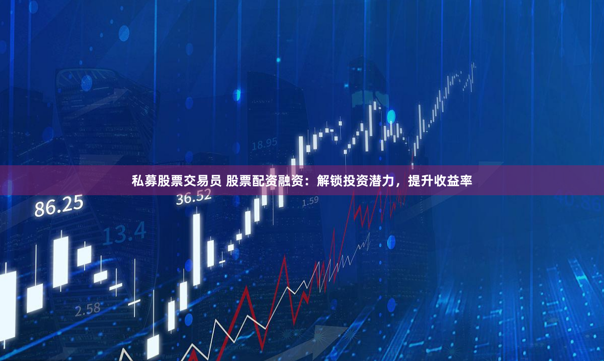 私募股票交易员 股票配资融资：解锁投资潜力，提升收益率
