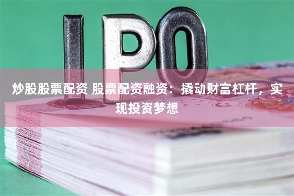 炒股股票配资 股票配资融资：撬动财富杠杆，实现投资梦想