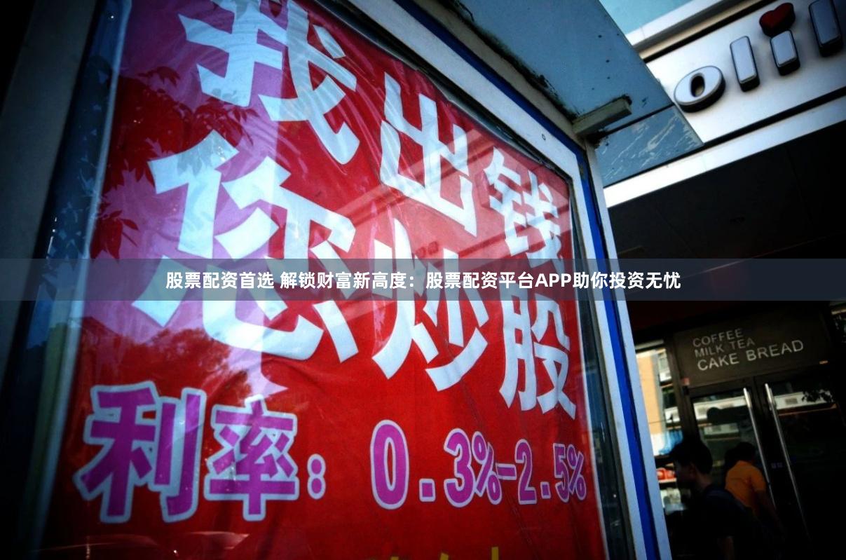 股票配资首选 解锁财富新高度：股票配资平台APP助你投资无忧