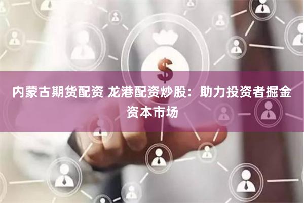 内蒙古期货配资 龙港配资炒股：助力投资者掘金资本市场
