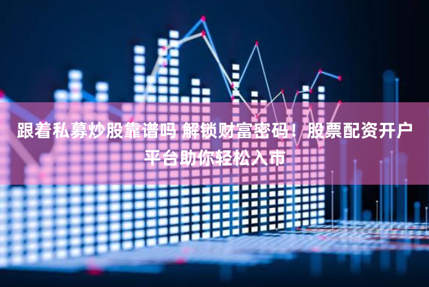 跟着私募炒股靠谱吗 解锁财富密码！股票配资开户平台助你轻松入市