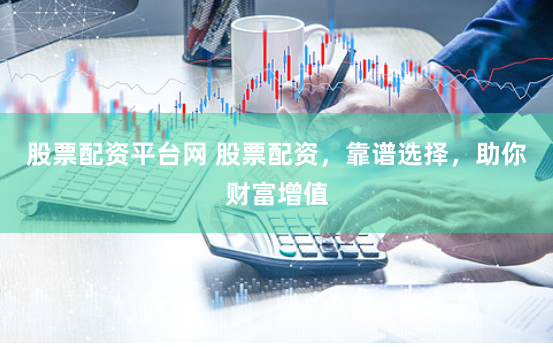 股票配资平台网 股票配资，靠谱选择，助你财富增值