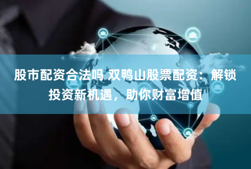 股市配资合法吗 双鸭山股票配资：解锁投资新机遇，助你财富增值